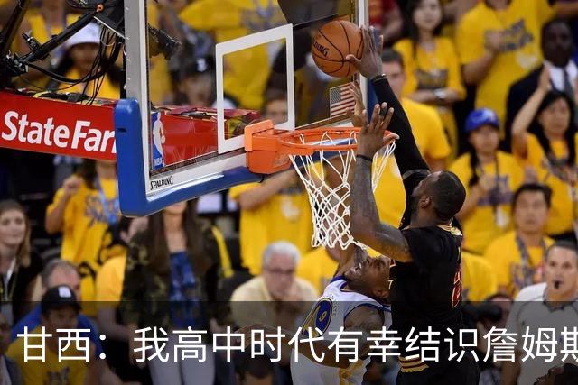 甘西：我高中时代有幸结识詹姆斯 他是最伟大的篮球运动员之一